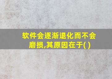 软件会逐渐退化而不会磨损,其原因在于( )